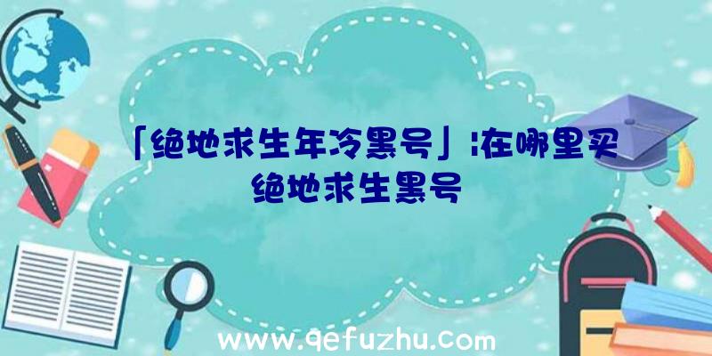 「绝地求生年冷黑号」|在哪里买绝地求生黑号